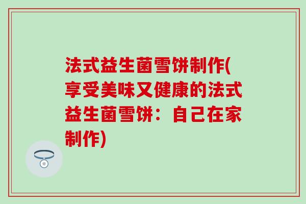 法式益生菌雪饼制作(享受美味又健康的法式益生菌雪饼：自己在家制作)