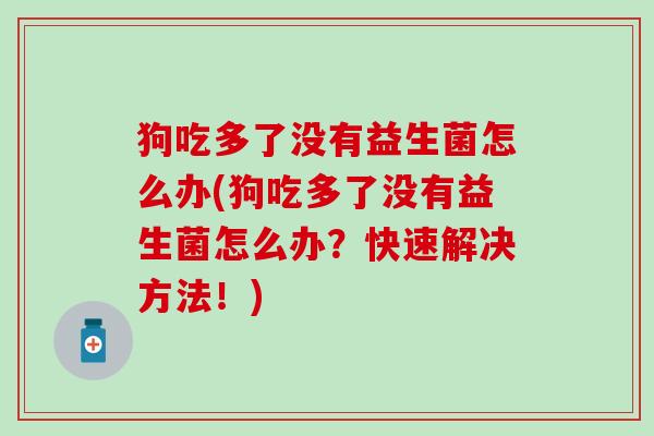 狗吃多了没有益生菌怎么办(狗吃多了没有益生菌怎么办？快速解决方法！)