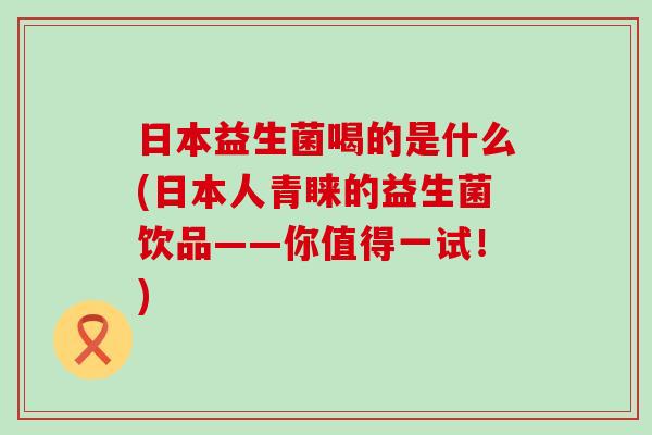日本益生菌喝的是什么(日本人青睐的益生菌饮品——你值得一试!) 日本益生菌喝的是什么(日本人青睐的益生菌饮品——你值得一试!)