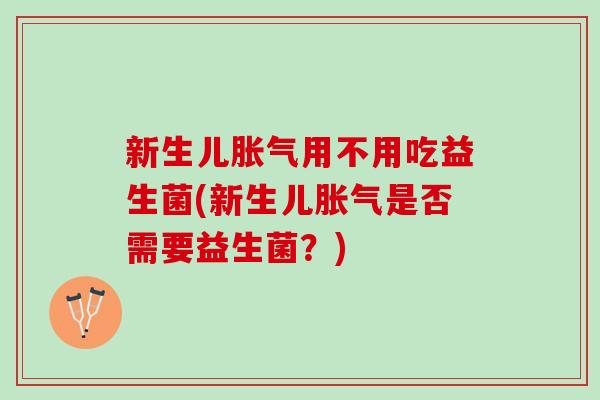 新生儿胀气用不用吃益生菌(新生儿胀气是否需要益生菌？)