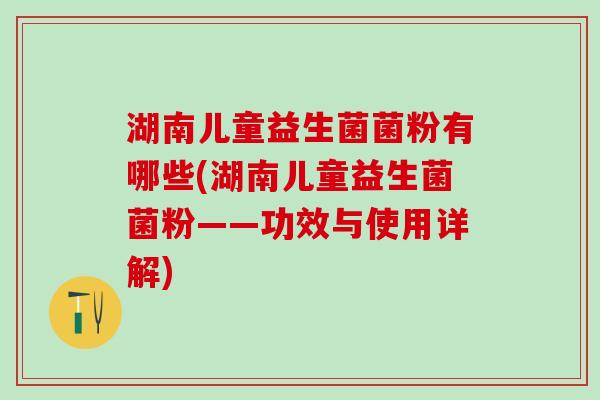 湖南儿童益生菌菌粉有哪些(湖南儿童益生菌菌粉——功效与使用详解)