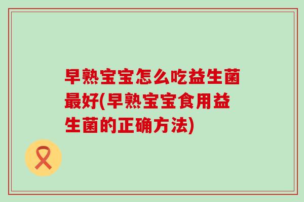 早熟宝宝怎么吃益生菌最好(早熟宝宝食用益生菌的正确方法)