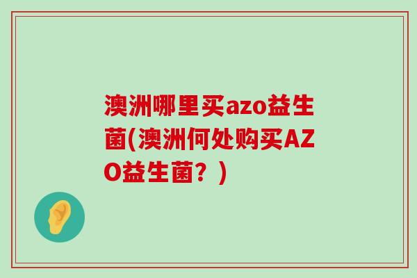 澳洲哪里买azo益生菌(澳洲何处购买AZO益生菌？)