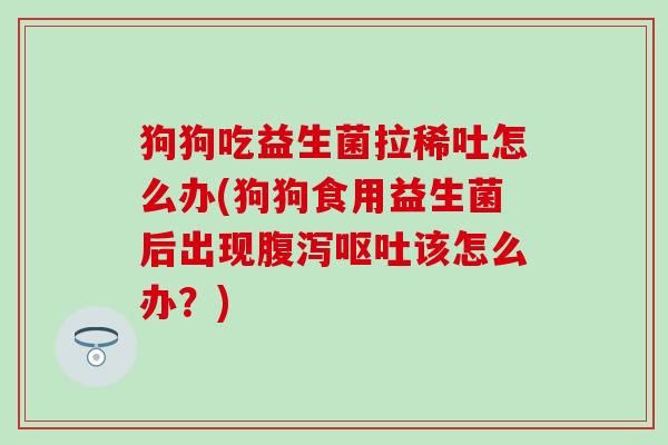 狗狗吃益生菌拉稀吐怎么办(狗狗食用益生菌后出现腹泻呕吐该怎么办？)