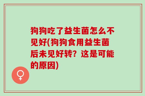 狗狗吃了益生菌怎么不见好(狗狗食用益生菌后未见好转？这是可能的原因)