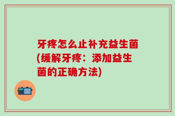 牙疼怎么止补充益生菌(缓解牙疼：添加益生菌的正确方法)