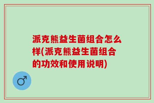 派克熊益生菌组合怎么样(派克熊益生菌组合的功效和使用说明)