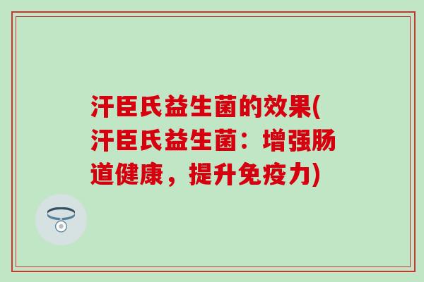 汗臣氏益生菌的效果(汗臣氏益生菌：增强肠道健康，提升免疫力)