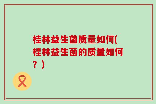 桂林益生菌质量如何(桂林益生菌的质量如何？)
