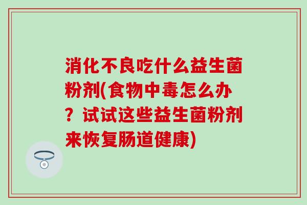 消化不良吃什么益生菌粉剂(食物中毒怎么办？试试这些益生菌粉剂来恢复肠道健康)
