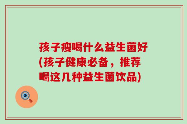 孩子瘦喝什么益生菌好(孩子健康必备，推荐喝这几种益生菌饮品)