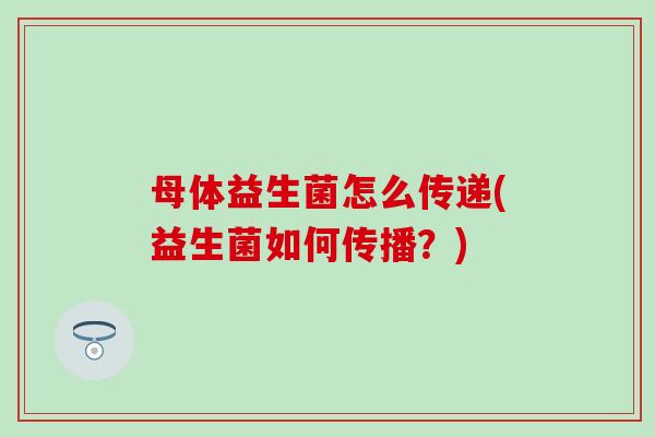 母体益生菌怎么传递(益生菌如何传播？)