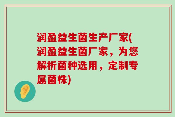 润盈益生菌生产厂家(润盈益生菌厂家，为您解析菌种选用，定制专属菌株)