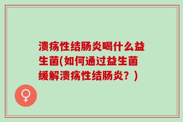 溃疡性结喝什么益生菌(如何通过益生菌缓解溃疡性结?) 溃疡性结喝什么益生菌(如何通过益生菌缓解溃疡性结?)