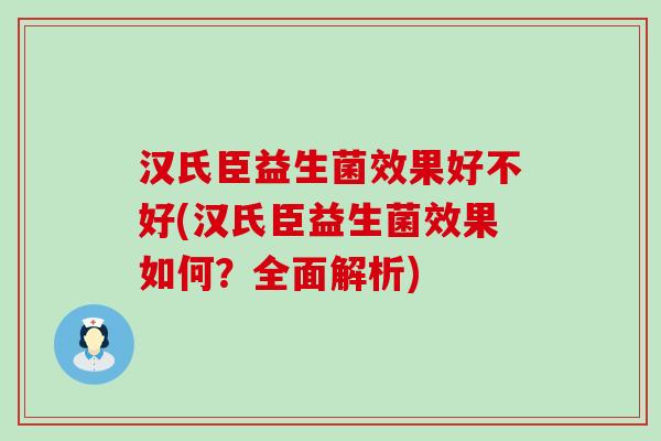 汉氏臣益生菌效果好不好(汉氏臣益生菌效果如何?全面解析) 汉氏臣益生菌效果好不好(汉氏臣益生菌效果如何?全面解析)