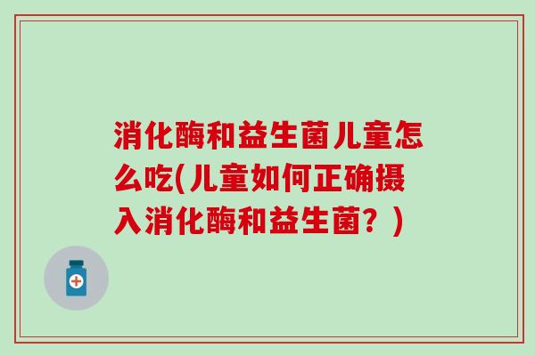 消化酶和益生菌儿童怎么吃(儿童如何正确摄入消化酶和益生菌？)