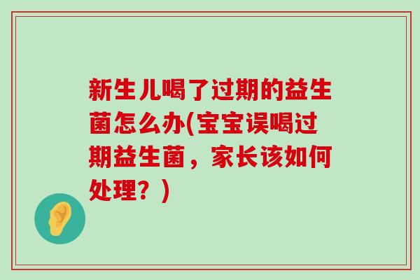新生儿喝了过期的益生菌怎么办(宝宝误喝过期益生菌，家长该如何处理？)