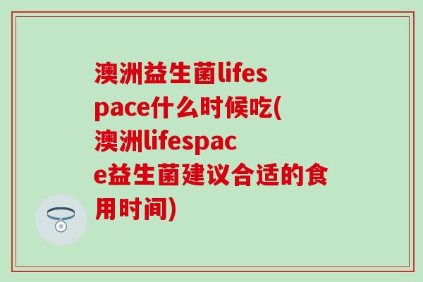 澳洲益生菌lifespace什么时候吃(澳洲lifespace益生菌建议合适的食用时间)
