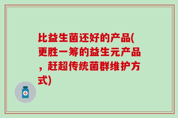 比益生菌还好的产品(更胜一筹的益生元产品，赶超传统菌群维护方式)