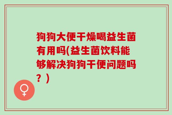 狗狗大便干燥喝益生菌有用吗(益生菌饮料能够解决狗狗干便问题吗？)