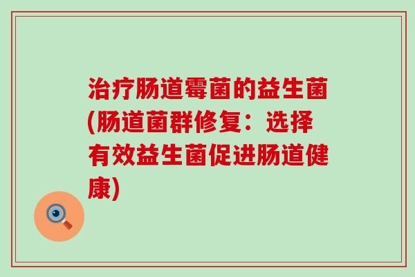 肠道霉菌的益生菌(肠道菌群修复：选择有效益生菌促进肠道健康)