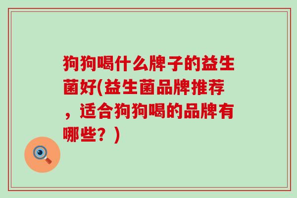 狗狗喝什么牌子的益生菌好(益生菌品牌推荐，适合狗狗喝的品牌有哪些？)