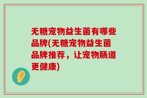 无糖宠物益生菌有哪些品牌(无糖宠物益生菌品牌推荐，让宠物肠道更健康)