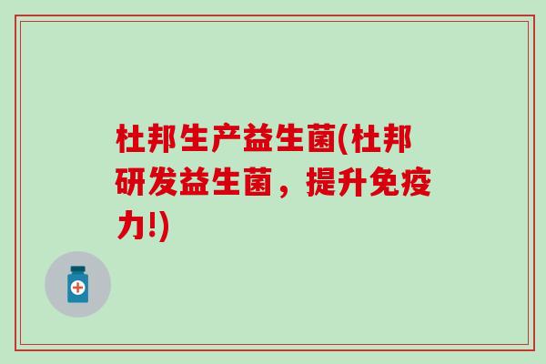 杜邦生产益生菌(杜邦研发益生菌，提升免疫力!)