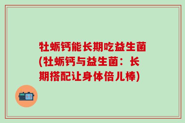 牡蛎钙能长期吃益生菌(牡蛎钙与益生菌：长期搭配让身体倍儿棒)