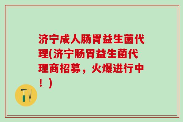 济宁成人肠胃益生菌代理(济宁肠胃益生菌代理商招募，火爆进行中！)