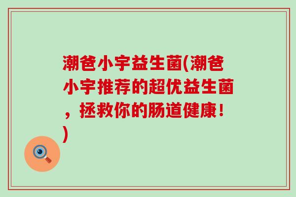 潮爸小宇益生菌(潮爸小宇推荐的超优益生菌，拯救你的肠道健康！)