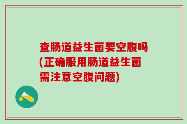 查肠道益生菌要空腹吗(正确服用肠道益生菌需注意空腹问题)