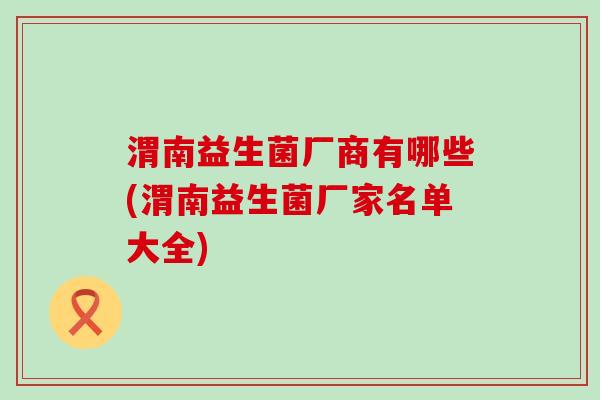 渭南益生菌厂商有哪些(渭南益生菌厂家名单大全)