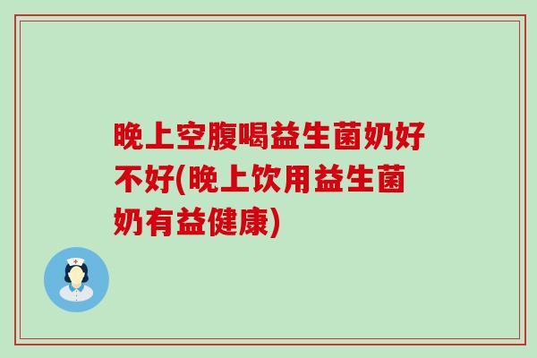 晚上空腹喝益生菌奶好不好(晚上饮用益生菌奶有益健康)