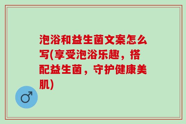 泡浴和益生菌文案怎么写(享受泡浴乐趣，搭配益生菌，守护健康美肌)