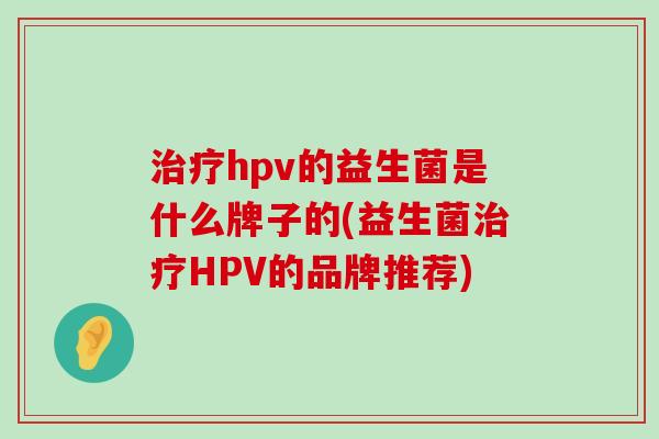 治疗hpv的益生菌是什么牌子的(益生菌治疗HPV的品牌推荐)