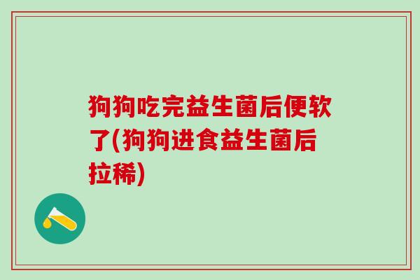 狗狗吃完益生菌后便软了(狗狗进食益生菌后拉稀)