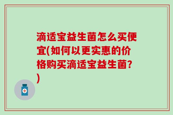 滴适宝益生菌怎么买便宜(如何以更实惠的价格购买滴适宝益生菌？)