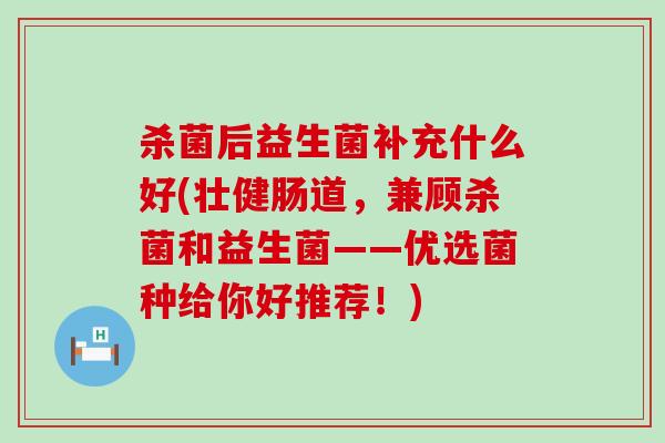 杀菌后益生菌补充什么好(壮健肠道，兼顾杀菌和益生菌——优选菌种给你好推荐！)