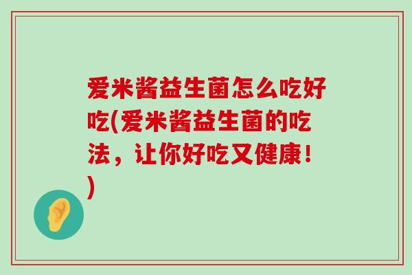 爱米酱益生菌怎么吃好吃(爱米酱益生菌的吃法,让你好吃又健康!) 爱米酱益生菌怎么吃好吃(爱米酱益生菌的吃法,让你好吃又健康!)