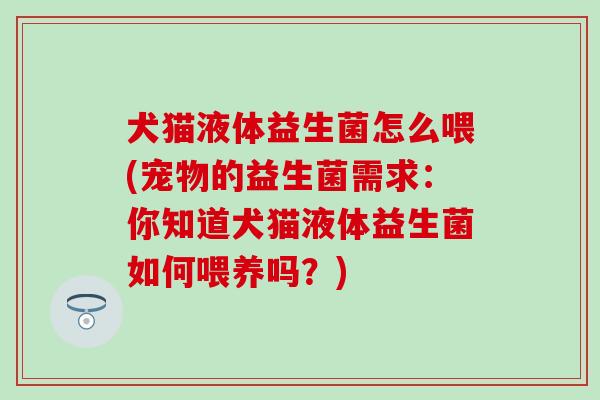 犬猫液体益生菌怎么喂(宠物的益生菌需求：你知道犬猫液体益生菌如何喂养吗？)