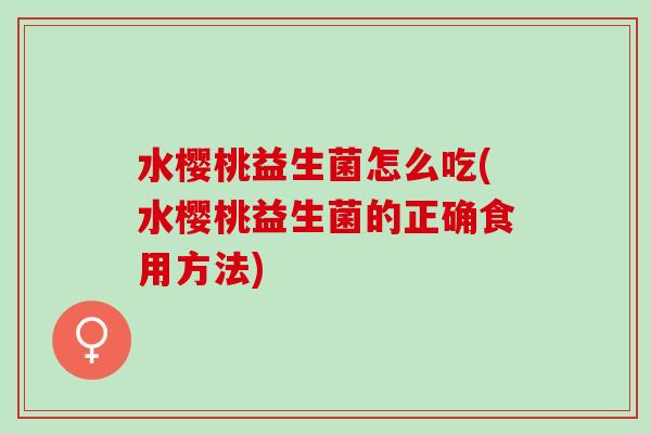 水樱桃益生菌怎么吃(水樱桃益生菌的正确食用方法)