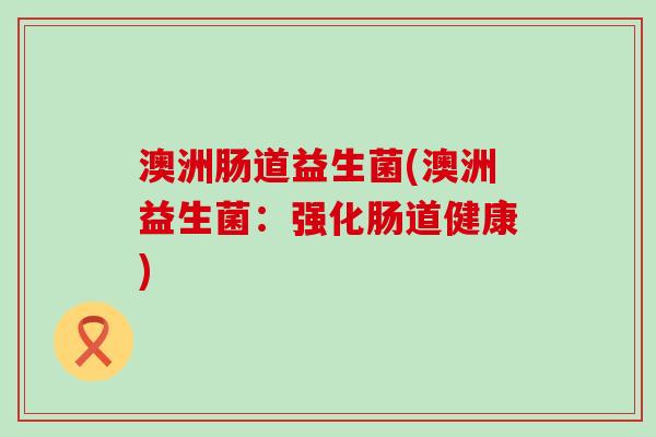 澳洲肠道益生菌(澳洲益生菌：强化肠道健康)