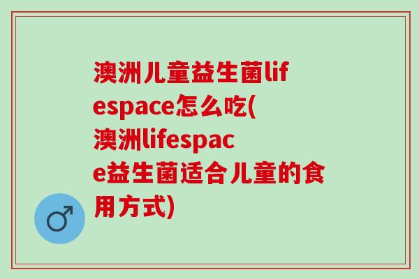 澳洲儿童益生菌lifespace怎么吃(澳洲lifespace益生菌适合儿童的食用方式)
