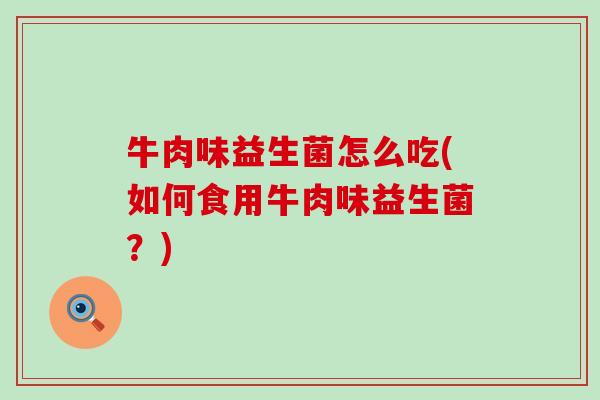 牛肉味益生菌怎么吃(如何食用牛肉味益生菌？)