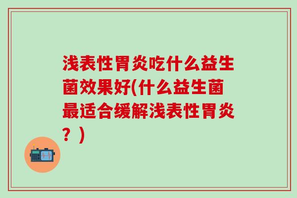 浅表性吃什么益生菌效果好(什么益生菌适合缓解浅表性?) 浅表性吃什么益生菌效果好(什么益生菌适合缓解浅表性?)