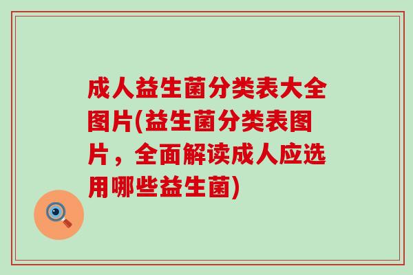 成人益生菌分类表大全图片(益生菌分类表图片，全面解读成人应选用哪些益生菌)