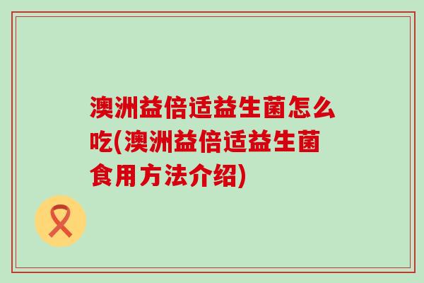 澳洲益倍适益生菌怎么吃(澳洲益倍适益生菌食用方法介绍) 澳洲益倍适益生菌怎么吃(澳洲益倍适益生菌食用方法介绍)