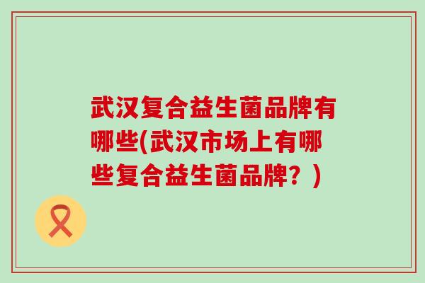 武汉复合益生菌品牌有哪些(武汉市场上有哪些复合益生菌品牌？)
