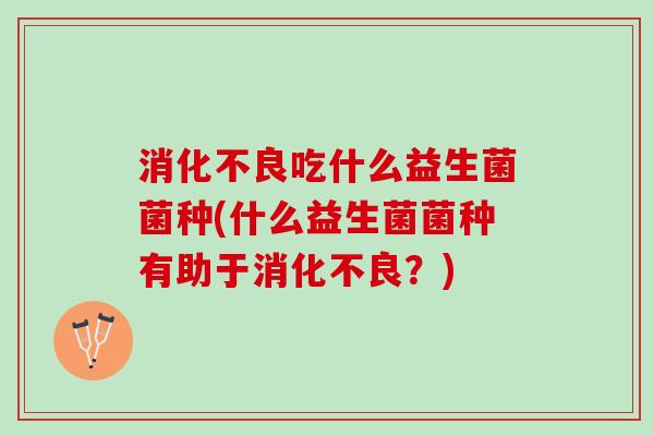 消化不良吃什么益生菌菌种(什么益生菌菌种有助于消化不良？)
